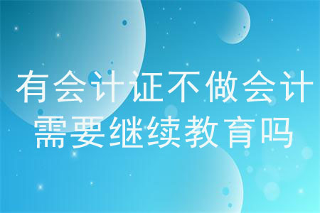 有會計證不參加會計工作還需要會計繼續(xù)教育嗎？
