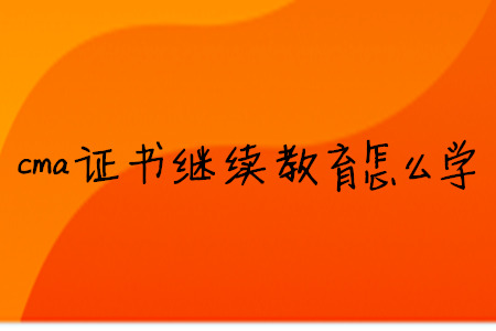cma證書繼續(xù)教育怎么學(xué)