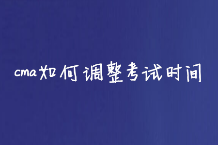 cma如何調(diào)整考試時間
