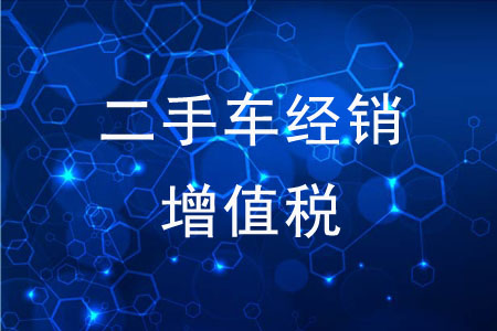 二手車經(jīng)銷增值稅，有哪些問題值得注意？