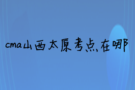 cma山西太原考點在哪