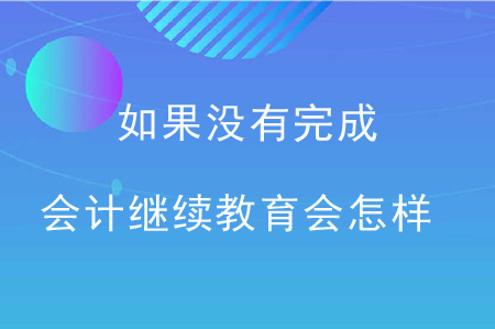如果沒有完成會計繼續(xù)教育會怎樣？