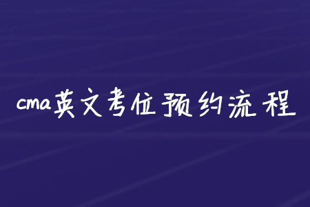 cma英文考位預(yù)約流程