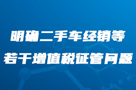 稅務師考生需知！二手車經銷等若干增值稅征管問題明確了！