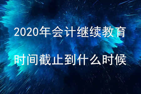 2020會(huì)計(jì)繼續(xù)教育時(shí)間截止到什么時(shí)候？