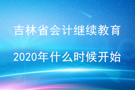 吉林省會(huì)計(jì)繼續(xù)教育2020年什么時(shí)候開(kāi)始？