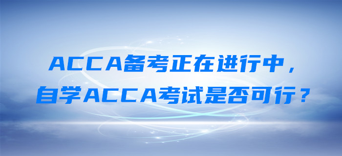 ACCA備考正在進(jìn)行中，自學(xué)ACCA考試是否可行？