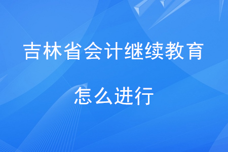 吉林省會(huì)計(jì)人員繼續(xù)教育怎么進(jìn)行？