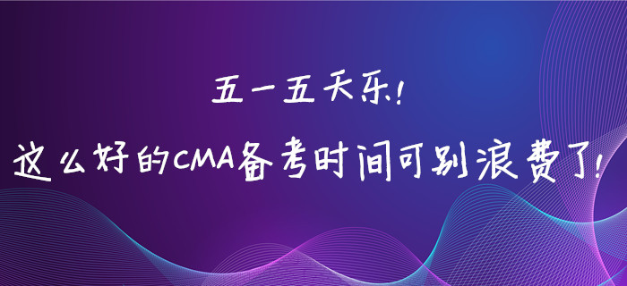 五一五天樂！這么好的CMA備考時間可別浪費了！
