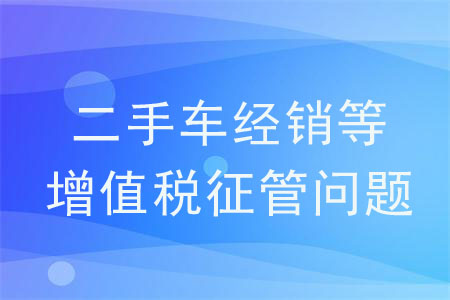 《關(guān)于明確二手車經(jīng)銷等若干增值稅征管問(wèn)題的公告》的解讀
