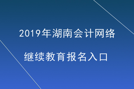 2019年湖南會計網(wǎng)絡(luò)繼續(xù)教育報名入口