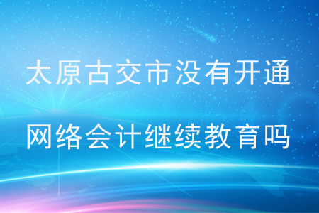 太原古交市沒(méi)有開(kāi)通網(wǎng)絡(luò)繼續(xù)教育嗎？