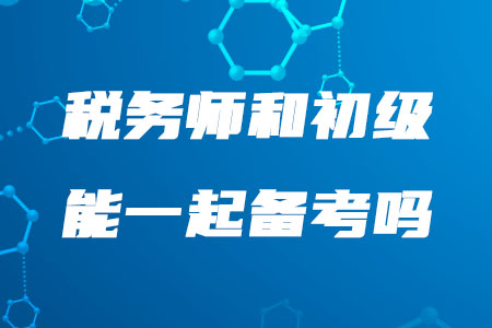 2020年稅務(wù)師和初級能一起備考嗎？