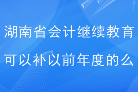 2019年湖南省會計繼續(xù)教育可以補以前年度的么?