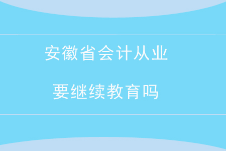 安徽省會計從業(yè)要繼續(xù)教育嗎？
