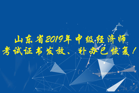 山東省2019年中級(jí)經(jīng)濟(jì)師考試證書(shū)發(fā)放、補(bǔ)辦已恢復(fù)！