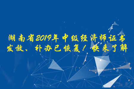 湖南省2019年中級經(jīng)濟(jì)師證書發(fā)放、補(bǔ)辦已恢復(fù)！快來了解