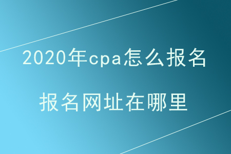 2020年cpa怎么報(bào)名？報(bào)名網(wǎng)址在哪里？