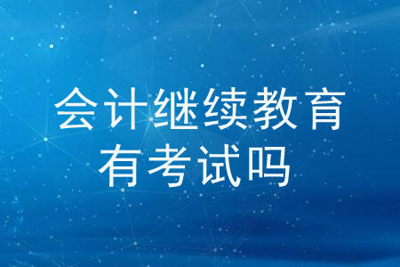 會計繼續(xù)教育有考試嗎？