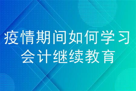 疫情期間如何學(xué)習(xí)會(huì)計(jì)繼續(xù)教育？