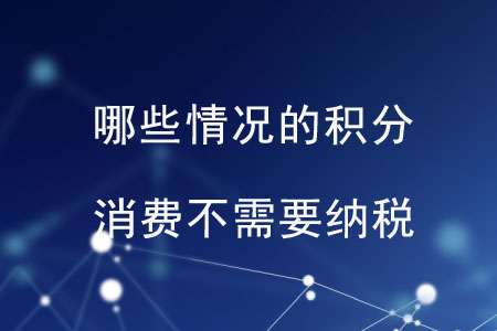 哪些情況的積分消費(fèi)不需要納稅？
