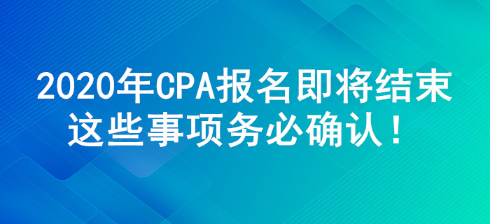 2020年CPA考試報(bào)名結(jié)束前，這些事項(xiàng)務(wù)必確認(rèn)！