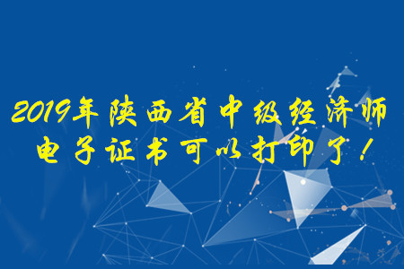 2019年陜西省中級經(jīng)濟師電子證書可以打印了！