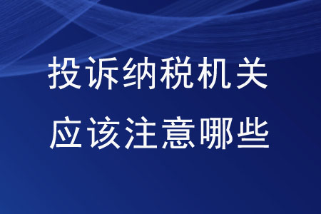 想要投訴納稅機關(guān)，應(yīng)該注意哪些內(nèi)容？