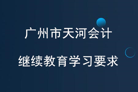 廣州天河區(qū)會(huì)計(jì)繼續(xù)教育學(xué)習(xí)要求