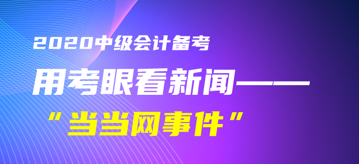 9中級(jí)會(huì)計(jì)考生速看！黃潔洵老師教你用考眼看“當(dāng)當(dāng)網(wǎng)事件”
