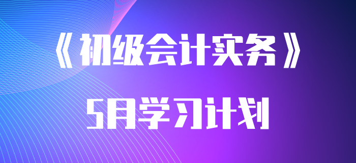 考生速領(lǐng)：2020年《初級(jí)會(huì)計(jì)實(shí)務(wù)》5月學(xué)習(xí)計(jì)劃！