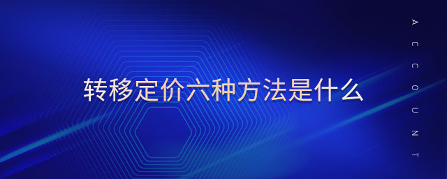 轉(zhuǎn)移定價六種方法是什么
