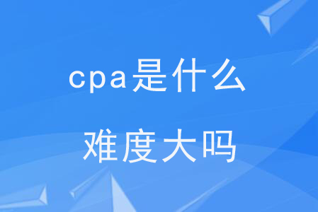 cpa是什么？難度大嗎？