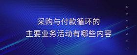 采購與付款循環(huán)的主要業(yè)務(wù)活動有哪些內(nèi)容