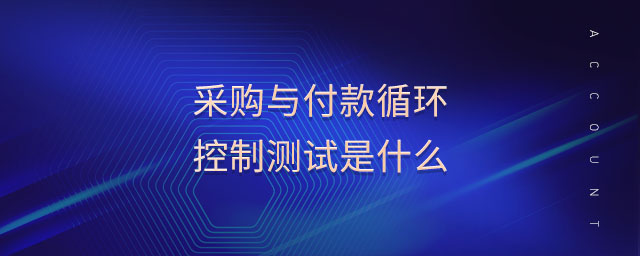 采購與付款循環(huán)控制測試是什么