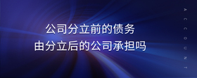 公司分立前的債務(wù)由分立后的公司承擔(dān)嗎