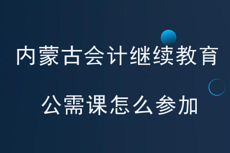 內(nèi)蒙古會計繼續(xù)教育公需課怎么參加？