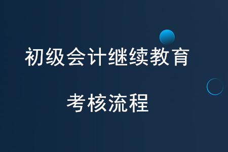 初級會(huì)計(jì)繼續(xù)教育考核流程