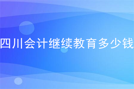 四川會(huì)計(jì)繼續(xù)教育多少錢？