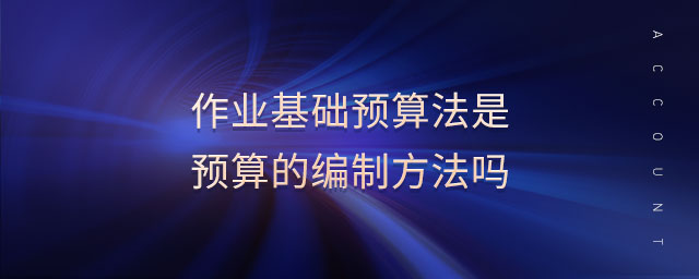 作業(yè)基礎(chǔ)預(yù)算法是預(yù)算的編制方法嗎
