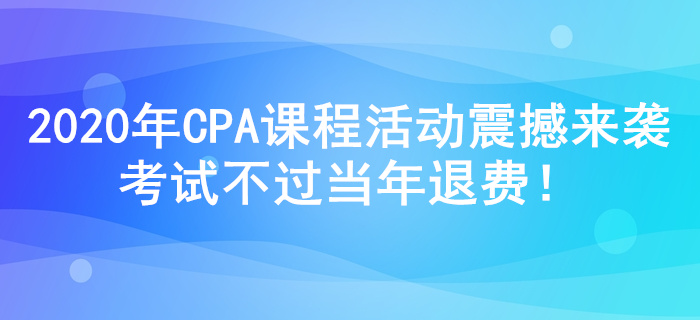 2020年注冊會計師課程活動震撼來襲，考試不過當(dāng)年退費！