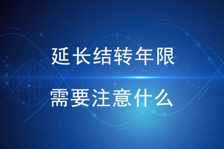 延長結(jié)轉(zhuǎn)年限需要注意什么？