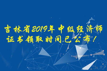 吉林省2019年中級經(jīng)濟(jì)師證書領(lǐng)取時間已公布！