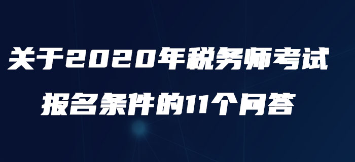 中稅協(xié)：關(guān)于2020年稅務(wù)師考試報(bào)名條件的11個(gè)問(wèn)答