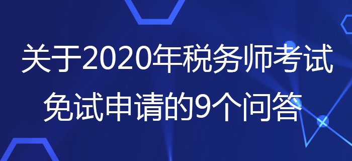 中稅協(xié)：關(guān)于2020年稅務(wù)師考試免試申請的9個(gè)問答