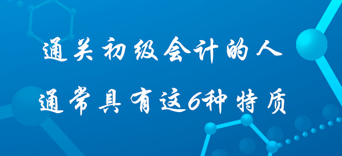 據(jù)說(shuō)通過(guò)初級(jí)會(huì)計(jì)考試的人身上都具有這6種特質(zhì)，快看看你占據(jù)幾個(gè)？