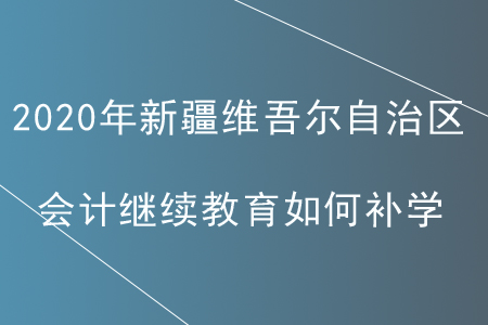 2020年新疆維吾爾自治區(qū)會(huì)計(jì)繼續(xù)教育如何補(bǔ)學(xué)？