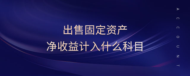 出售固定資產(chǎn)凈收益計入什么科目 出售固定資產(chǎn)凈收益計入什么科目