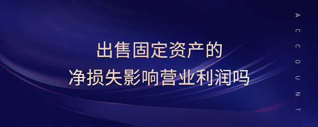出售固定資產(chǎn)的凈損失影響營(yíng)業(yè)利潤(rùn)嗎