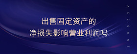 出售固定資產(chǎn)的凈損失影響營業(yè)利潤嗎